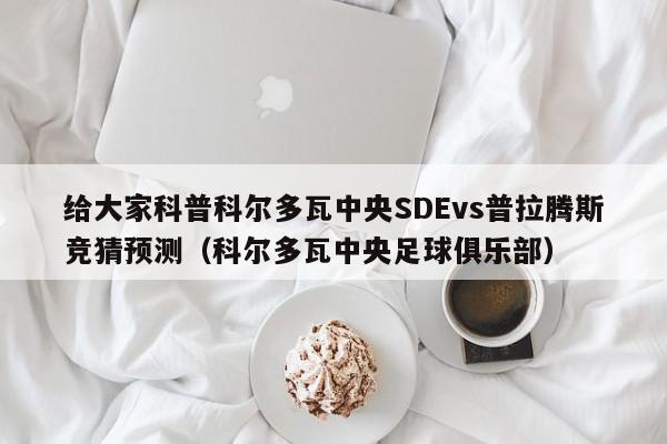 给大家科普科尔多瓦中央SDEvs普拉腾斯竞猜预测（科尔多瓦中央足球俱乐部）