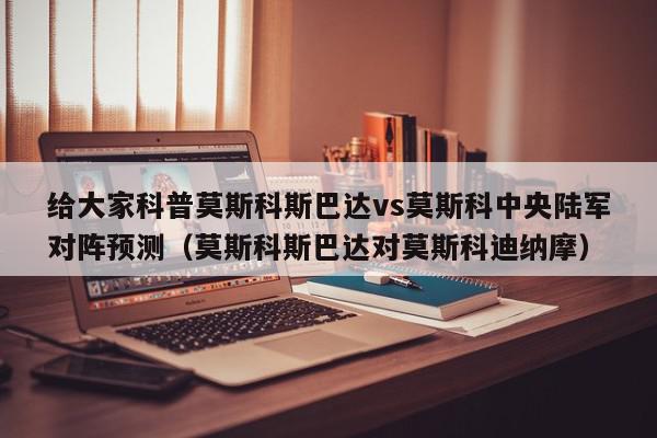 给大家科普莫斯科斯巴达vs莫斯科中央陆军对阵预测（莫斯科斯巴达对莫斯科迪纳摩）