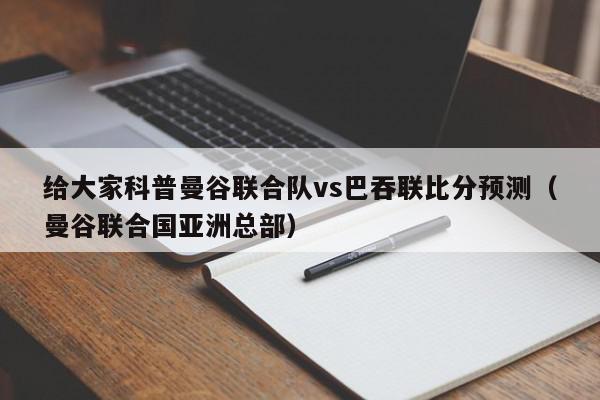 给大家科普曼谷联合队vs巴吞联比分预测（曼谷联合国亚洲总部）