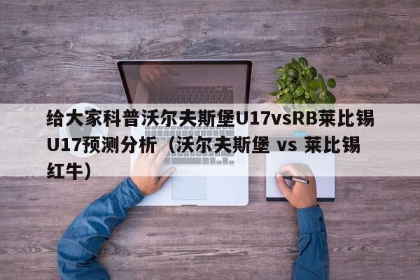 给大家科普沃尔夫斯堡U17vsRB莱比锡U17预测分析（沃尔夫斯堡 vs 莱比锡红牛）