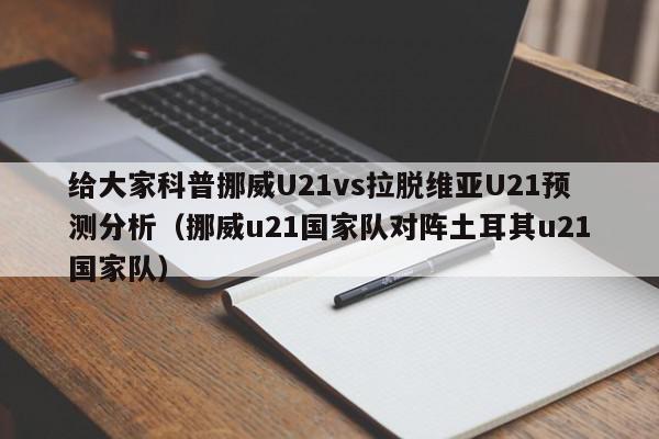 给大家科普挪威U21vs拉脱维亚U21预测分析（挪威u21国家队对阵土耳其u21国家队）