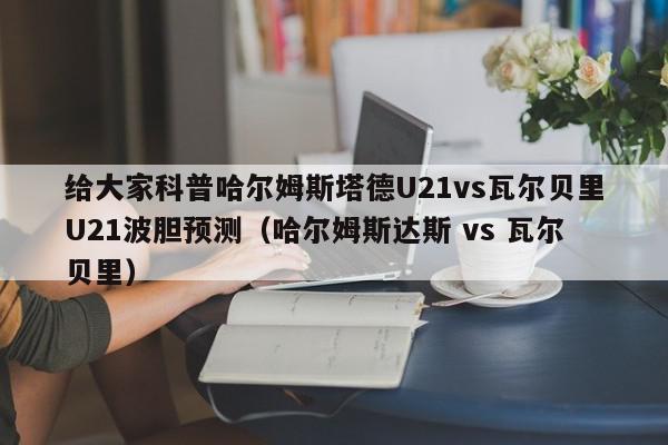 给大家科普哈尔姆斯塔德U21vs瓦尔贝里U21波胆预测（哈尔姆斯达斯 vs 瓦尔贝里）