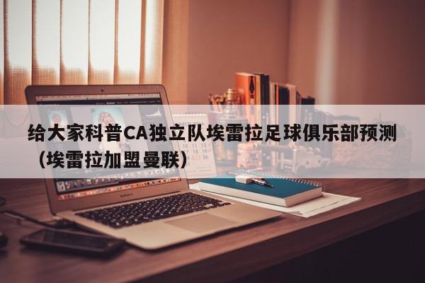 给大家科普CA独立队埃雷拉足球俱乐部预测（埃雷拉加盟曼联）