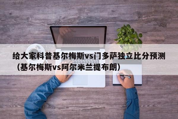 给大家科普基尔梅斯vs门多萨独立比分预测（基尔梅斯vs阿尔米兰提布朗）