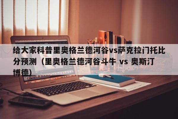 给大家科普里奥格兰德河谷vs萨克拉门托比分预测（里奥格兰德河谷斗牛 vs 奥斯汀博德）