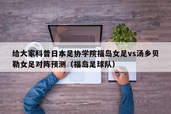 给大家科普日本足协学院福岛女足vs汤乡贝勒女足对阵预测（福岛足球队）