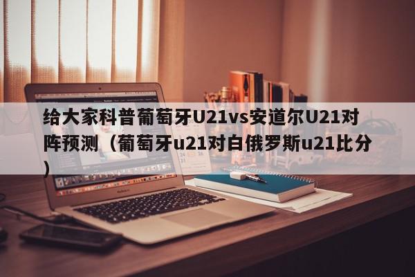 给大家科普葡萄牙U21vs安道尔U21对阵预测（葡萄牙u21对白俄罗斯u21比分）