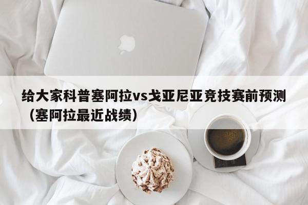 给大家科普塞阿拉vs戈亚尼亚竞技赛前预测（塞阿拉最近战绩）