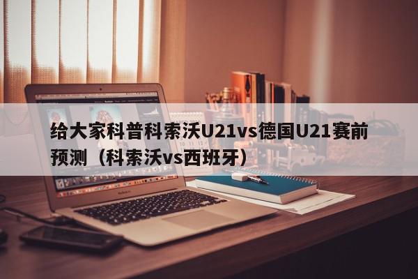 给大家科普科索沃U21vs德国U21赛前预测（科索沃vs西班牙）