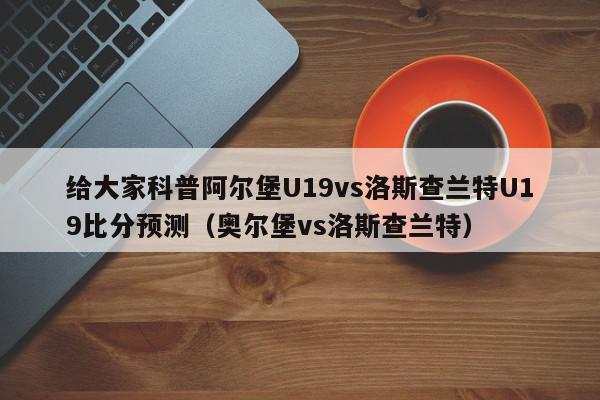 给大家科普阿尔堡U19vs洛斯查兰特U19比分预测（奥尔堡vs洛斯查兰特）