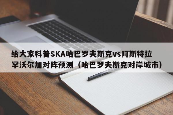 给大家科普SKA哈巴罗夫斯克vs阿斯特拉罕沃尔加对阵预测（哈巴罗夫斯克对岸城市）