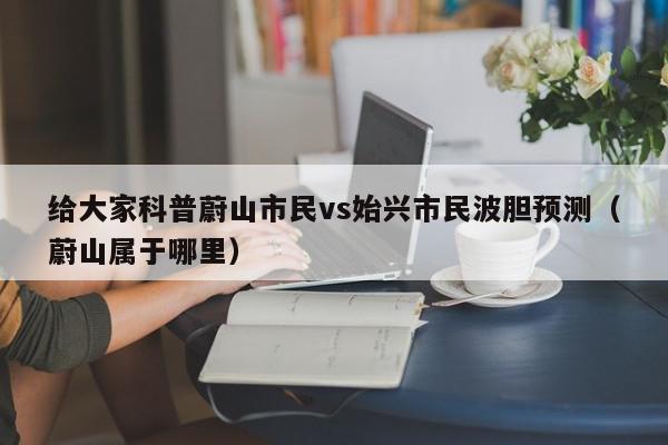 给大家科普蔚山市民vs始兴市民波胆预测（蔚山属于哪里）