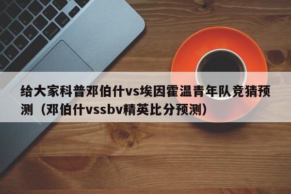 给大家科普邓伯什vs埃因霍温青年队竞猜预测（邓伯什vssbv精英比分预测）