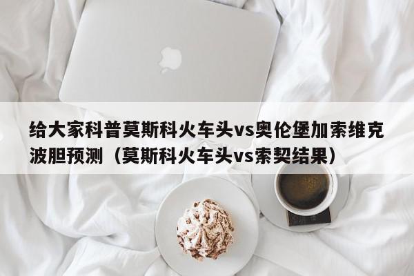 给大家科普莫斯科火车头vs奥伦堡加索维克波胆预测（莫斯科火车头vs索契结果）