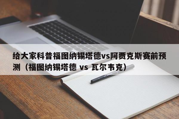 给大家科普福图纳锡塔德vs阿贾克斯赛前预测（福图纳锡塔德 vs 瓦尔韦克）