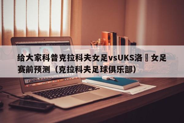 给大家科普克拉科夫女足vsUKS洛茲女足赛前预测（克拉科夫足球俱乐部）