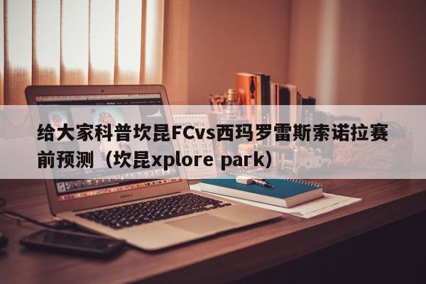 给大家科普坎昆FCvs西玛罗雷斯索诺拉赛前预测（坎昆xplore park）