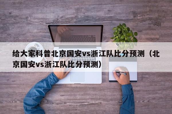 给大家科普北京国安vs浙江队比分预测（北京国安vs浙江队比分预测）