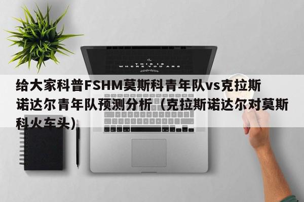 给大家科普FSHM莫斯科青年队vs克拉斯诺达尔青年队预测分析（克拉斯诺达尔对莫斯科火车头）