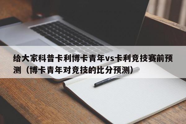 给大家科普卡利博卡青年vs卡利竞技赛前预测（博卡青年对竞技的比分预测）