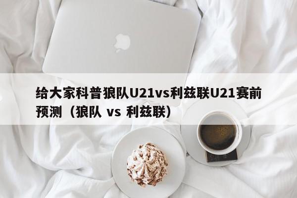 给大家科普狼队U21vs利兹联U21赛前预测（狼队 vs 利兹联）