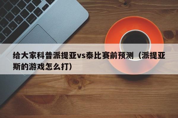 给大家科普派提亚vs泰比赛前预测（派提亚斯的游戏怎么打）