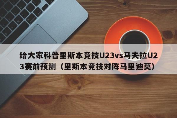 给大家科普里斯本竞技U23vs马夫拉U23赛前预测（里斯本竞技对阵马里迪莫）