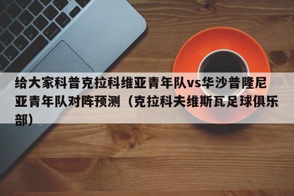 给大家科普克拉科维亚青年队vs华沙普隆尼亚青年队对阵预测（克拉科夫维斯瓦足球俱乐部）