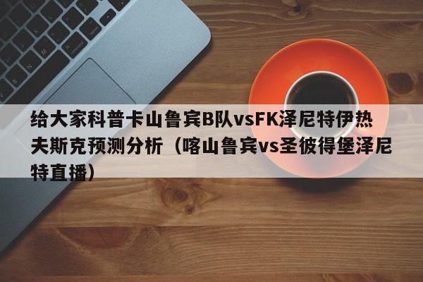 给大家科普卡山鲁宾B队vsFK泽尼特伊热夫斯克预测分析（喀山鲁宾vs圣彼得堡泽尼特直播）