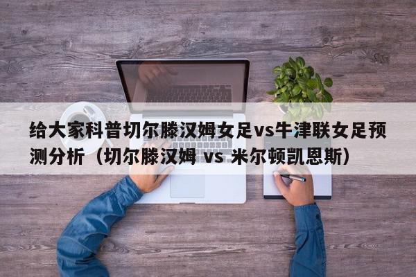 给大家科普切尔滕汉姆女足vs牛津联女足预测分析（切尔滕汉姆 vs 米尔顿凯恩斯）