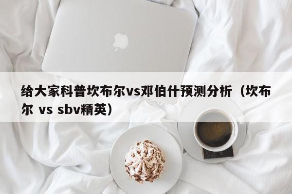 给大家科普坎布尔vs邓伯什预测分析（坎布尔 vs sbv精英）