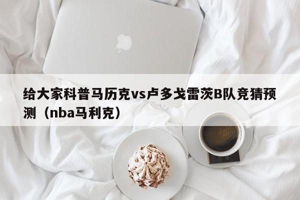 给大家科普马历克vs卢多戈雷茨B队竞猜预测（nba马利克）