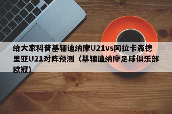 给大家科普基辅迪纳摩U21vs阿拉卡森德里亚U21对阵预测（基辅迪纳摩足球俱乐部欧冠）