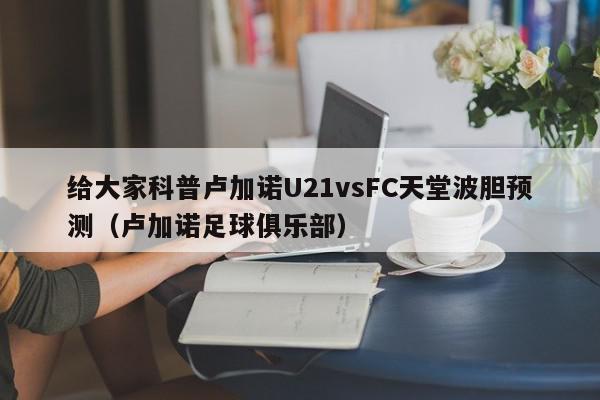 给大家科普卢加诺U21vsFC天堂波胆预测（卢加诺足球俱乐部）