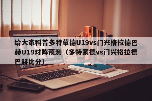 给大家科普多特蒙德U19vs门兴格拉德巴赫U19对阵预测（多特蒙德vs门兴格拉德巴赫比分）