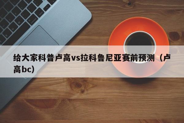 给大家科普卢高vs拉科鲁尼亚赛前预测（卢高bc）