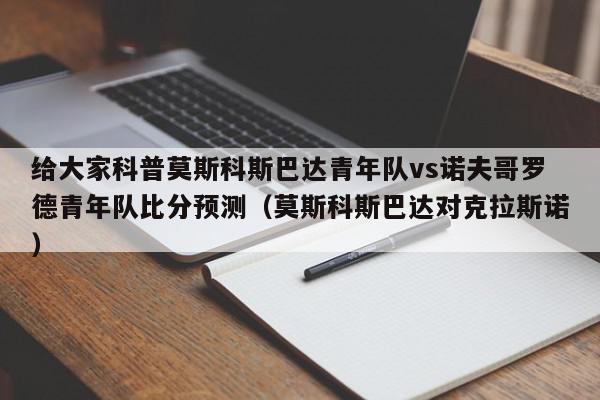 给大家科普莫斯科斯巴达青年队vs诺夫哥罗德青年队比分预测（莫斯科斯巴达对克拉斯诺）