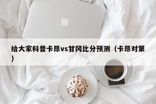 给大家科普卡昂vs甘冈比分预测（卡昂对第）