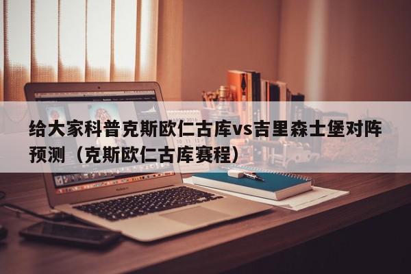 给大家科普克斯欧仁古库vs吉里森士堡对阵预测（克斯欧仁古库赛程）