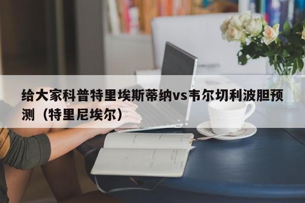 给大家科普特里埃斯蒂纳vs韦尔切利波胆预测（特里尼埃尔）