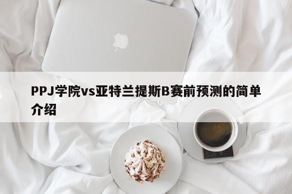 PPJ学院vs亚特兰提斯B赛前预测的简单介绍