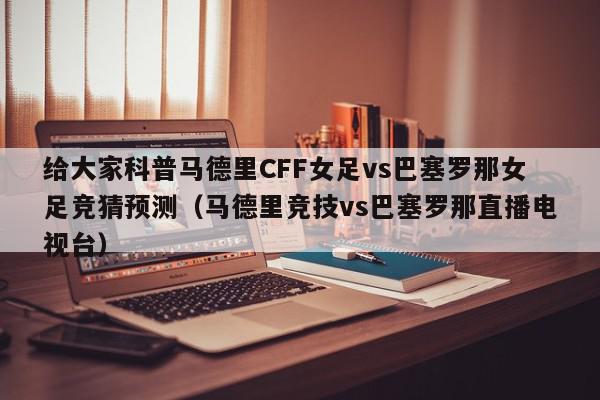 给大家科普马德里CFF女足vs巴塞罗那女足竞猜预测（马德里竞技vs巴塞罗那直播电视台）