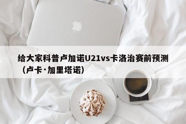 给大家科普卢加诺U21vs卡洛治赛前预测（卢卡·加里塔诺）