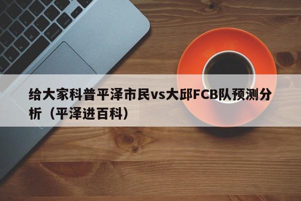 给大家科普平泽市民vs大邱FCB队预测分析（平泽进百科）