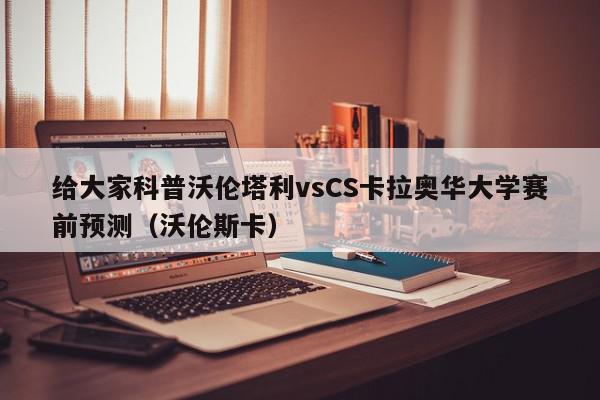 给大家科普沃伦塔利vsCS卡拉奥华大学赛前预测（沃伦斯卡）