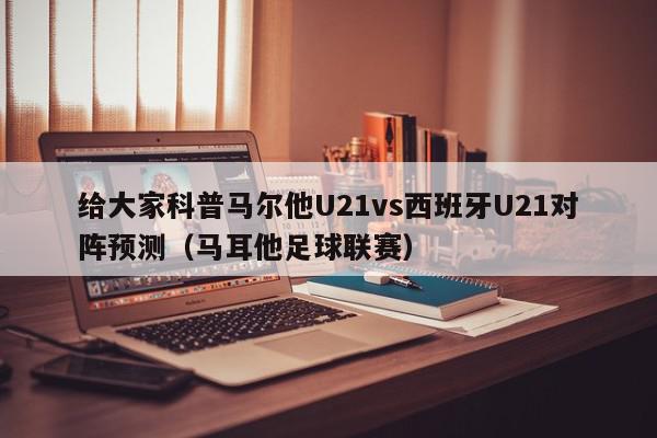 给大家科普马尔他U21vs西班牙U21对阵预测（马耳他足球联赛）