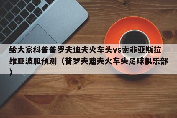 给大家科普普罗夫迪夫火车头vs索非亚斯拉维亚波胆预测（普罗夫迪夫火车头足球俱乐部）