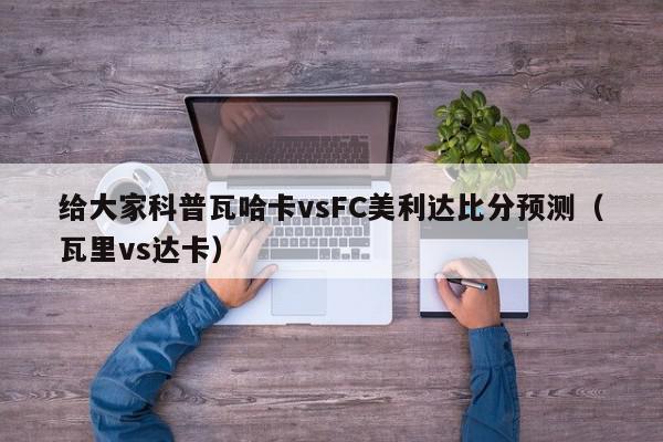 给大家科普瓦哈卡vsFC美利达比分预测（瓦里vs达卡）