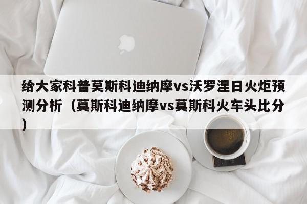 给大家科普莫斯科迪纳摩vs沃罗涅日火炬预测分析（莫斯科迪纳摩vs莫斯科火车头比分）