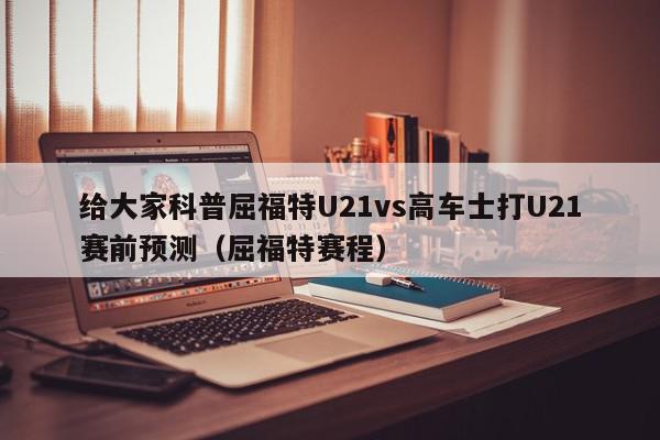 给大家科普屈福特U21vs高车士打U21赛前预测（屈福特赛程）